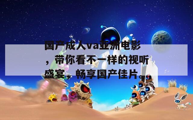 国产成人va亚洲电影，带你看不一样的视听盛宴，畅享国产佳片。