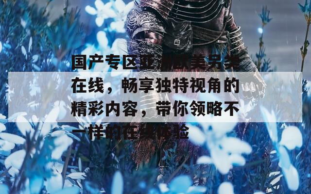 国产专区亚洲欧美另类在线，畅享独特视角的精彩内容，带你领略不一样的在线体验