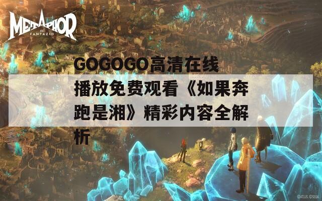 GOGOGO高清在线播放免费观看《如果奔跑是湘》精彩内容全解析