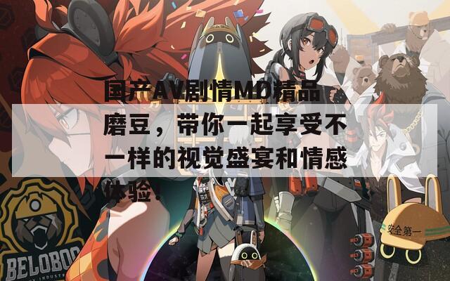 国产AV剧情MD精品磨豆，带你一起享受不一样的视觉盛宴和情感体验！