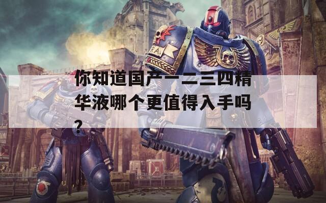 你知道国产一二三四精华液哪个更值得入手吗？