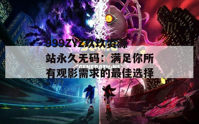 999ZYZ玖玖资源站永久无码：满足你所有观影需求的最佳选择”
