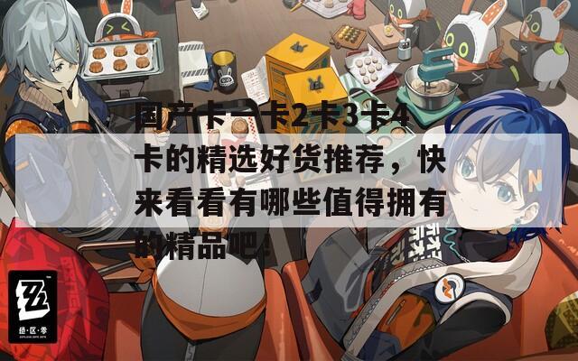 国产卡一卡2卡3卡4卡的精选好货推荐，快来看看有哪些值得拥有的精品吧！