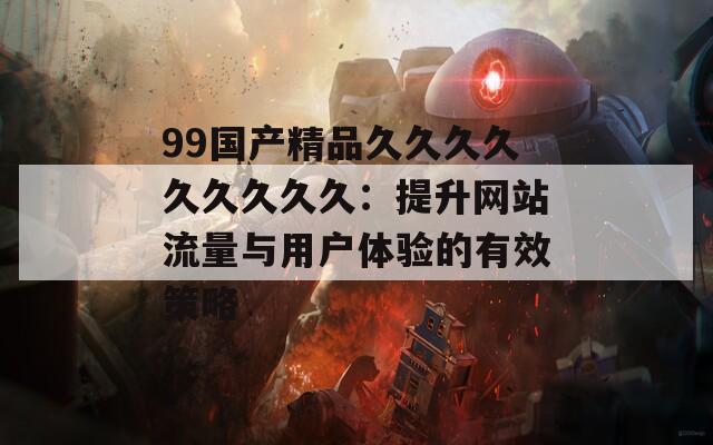 99国产精品久久久久久久久久久：提升网站流量与用户体验的有效策略