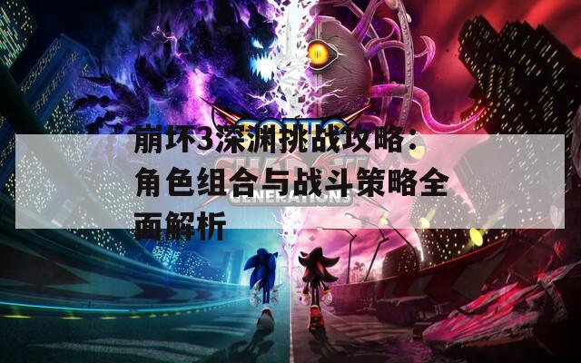 崩坏3深渊挑战攻略：角色组合与战斗策略全面解析