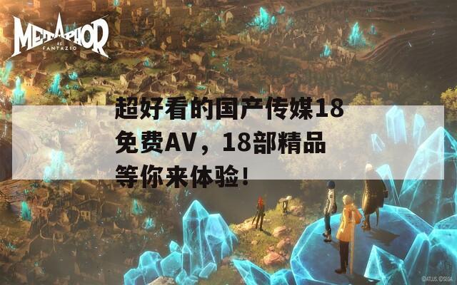 超好看的国产传媒18免费AV，18部精品等你来体验！