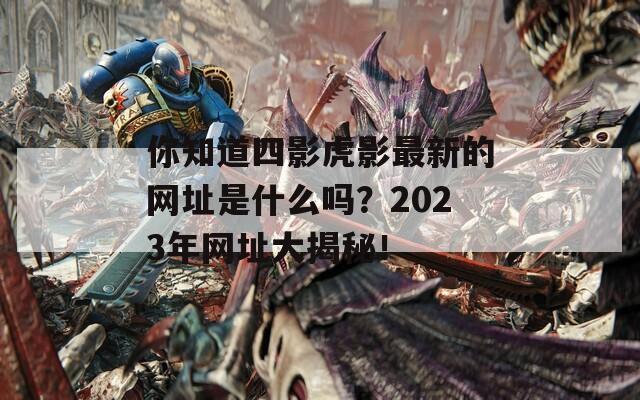 你知道四影虎影最新的网址是什么吗？2023年网址大揭秘！