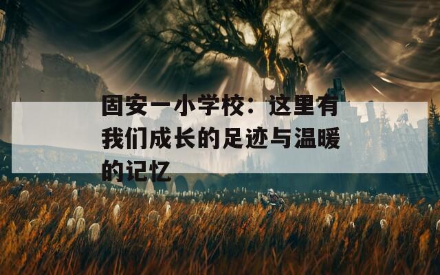 固安一小学校：这里有我们成长的足迹与温暖的记忆
