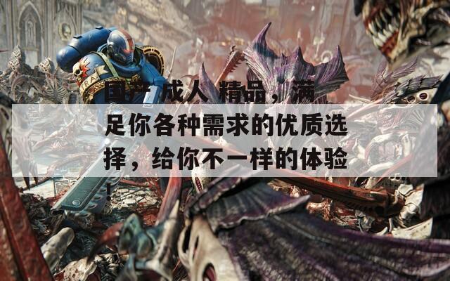 国产 成人 精品，满足你各种需求的优质选择，给你不一样的体验！