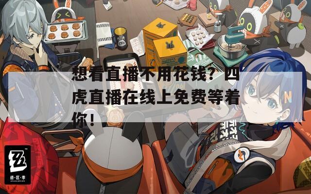 想看直播不用花钱？四虎直播在线上免费等着你！