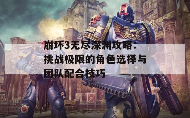 崩坏3无尽深渊攻略：挑战极限的角色选择与团队配合技巧