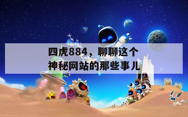 四虎884，聊聊这个神秘网站的那些事儿