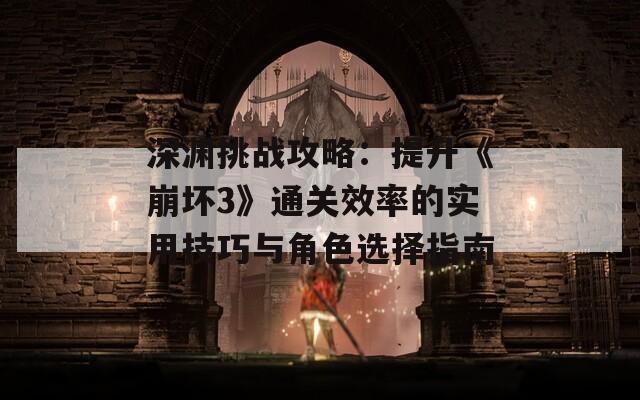 深渊挑战攻略：提升《崩坏3》通关效率的实用技巧与角色选择指南