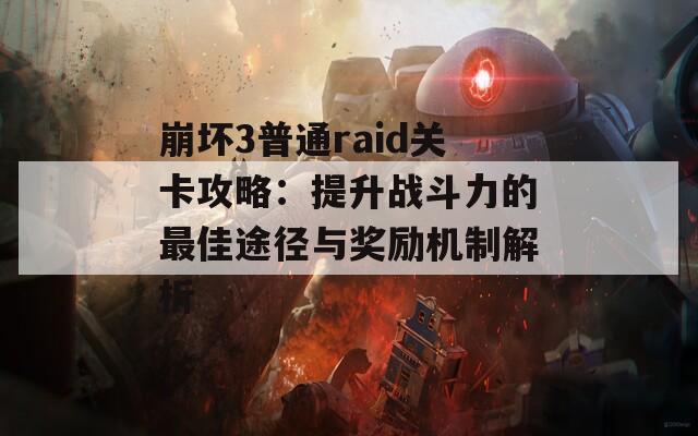 崩坏3普通raid关卡攻略：提升战斗力的最佳途径与奖励机制解析