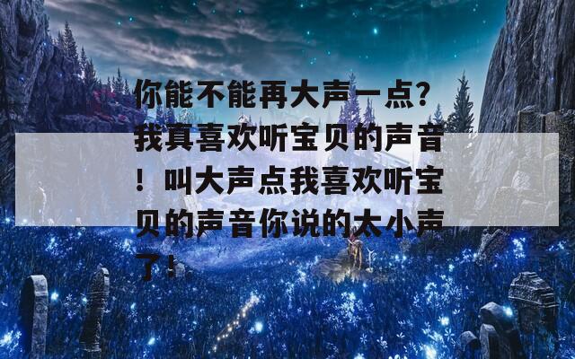你能不能再大声一点？我真喜欢听宝贝的声音！叫大声点我喜欢听宝贝的声音你说的太小声了！  第1张