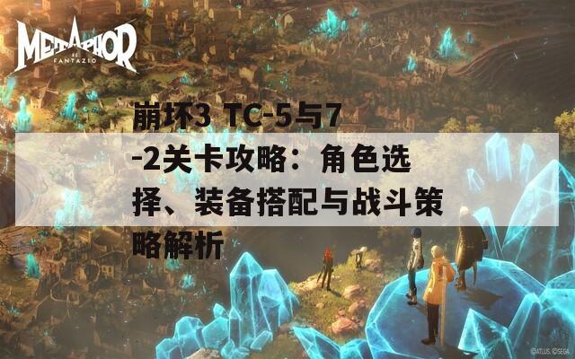 崩坏3 TC-5与7-2关卡攻略：角色选择、装备搭配与战斗策略解析
