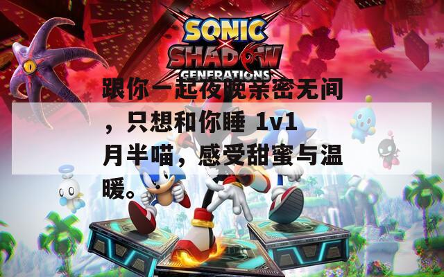 跟你一起夜晚亲密无间，只想和你睡 1v1月半喵，感受甜蜜与温暖。