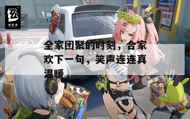 全家团聚的时刻，合家欢下一句，笑声连连真温暖  第1张