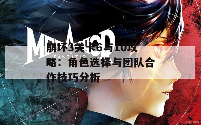 崩坏3关卡6与10攻略：角色选择与团队合作技巧分析