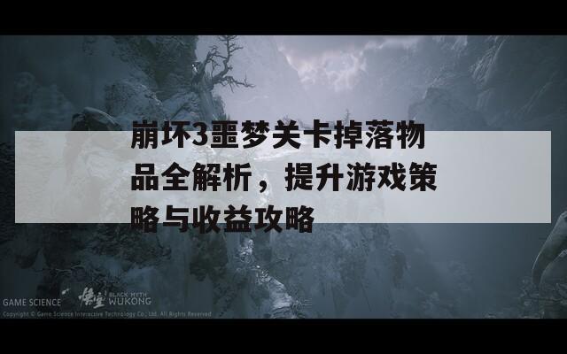 崩坏3噩梦关卡掉落物品全解析，提升游戏策略与收益攻略