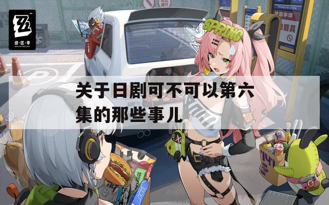 关于日剧可不可以第六集的那些事儿
