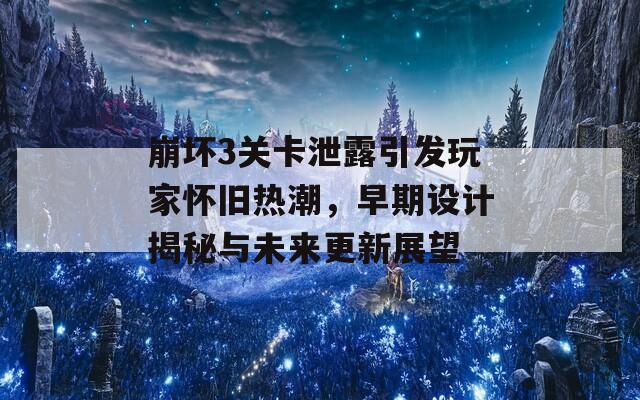 崩坏3关卡泄露引发玩家怀旧热潮，早期设计揭秘与未来更新展望  第1张