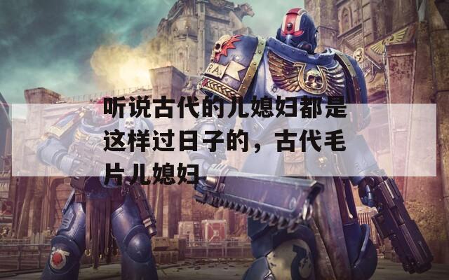听说古代的儿媳妇都是这样过日子的，古代毛片儿媳妇  第1张