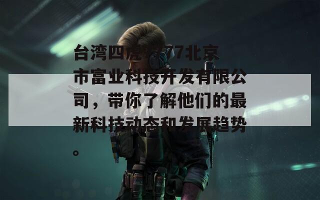 台湾四虎7777北京市富业科技开发有限公司，带你了解他们的最新科技动态和发展趋势。  第1张
