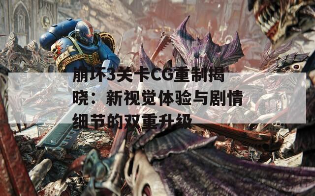 崩坏3关卡CG重制揭晓：新视觉体验与剧情细节的双重升级