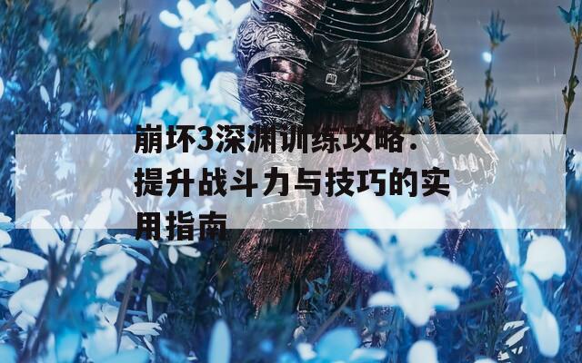 崩坏3深渊训练攻略：提升战斗力与技巧的实用指南