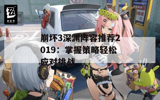 崩坏3深渊阵容推荐2019：掌握策略轻松应对挑战  第1张