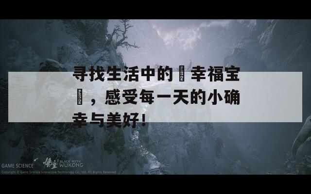 寻找生活中的卍幸福宝卐，感受每一天的小确幸与美好！
