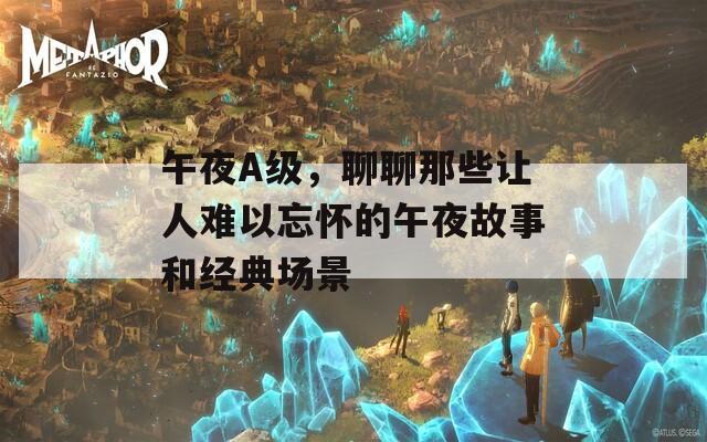 午夜A级，聊聊那些让人难以忘怀的午夜故事和经典场景