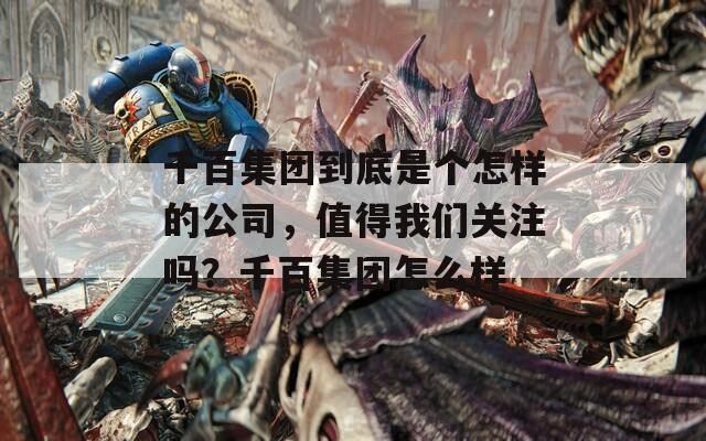 千百集团到底是个怎样的公司，值得我们关注吗？千百集团怎么样  第1张