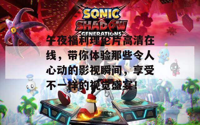 午夜福利理伦片高清在线，带你体验那些令人心动的影视瞬间，享受不一样的视觉盛宴！  第1张