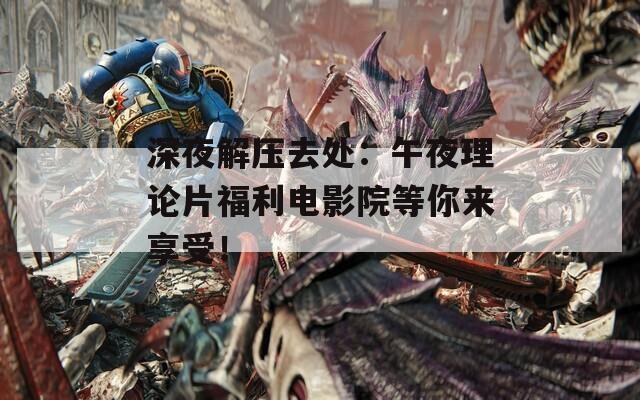 深夜解压去处：午夜理论片福利电影院等你来享受！