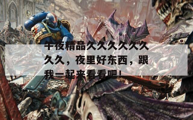 午夜精品久久久久久久久久，夜里好东西，跟我一起来看看吧！