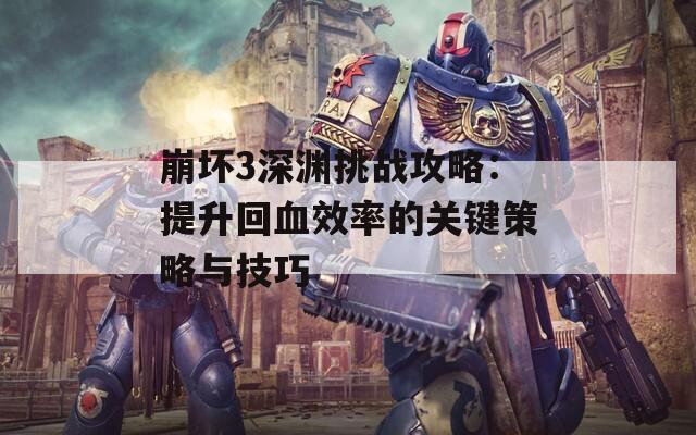 崩坏3深渊挑战攻略：提升回血效率的关键策略与技巧