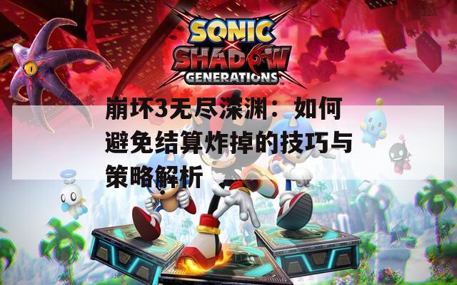 崩坏3无尽深渊：如何避免结算炸掉的技巧与策略解析
