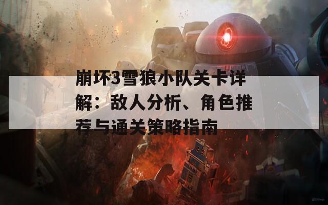 崩坏3雪狼小队关卡详解：敌人分析、角色推荐与通关策略指南