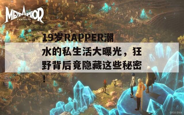 19岁RAPPER潮水的私生活大曝光，狂野背后竟隐藏这些秘密！