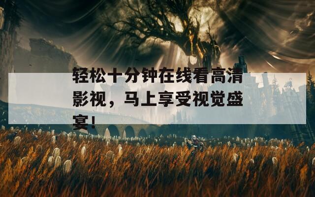 轻松十分钟在线看高清影视，马上享受视觉盛宴！
