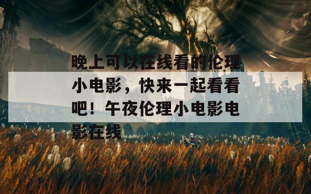 晚上可以在线看的伦理小电影，快来一起看看吧！午夜伦理小电影电影在线