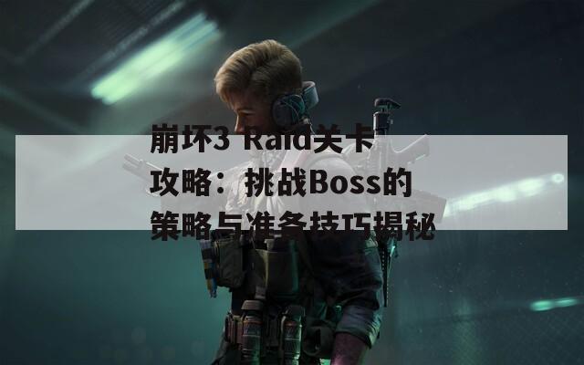 崩坏3 Raid关卡攻略：挑战Boss的策略与准备技巧揭秘