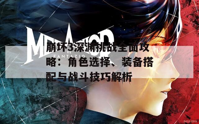 崩坏3深渊挑战全面攻略：角色选择、装备搭配与战斗技巧解析