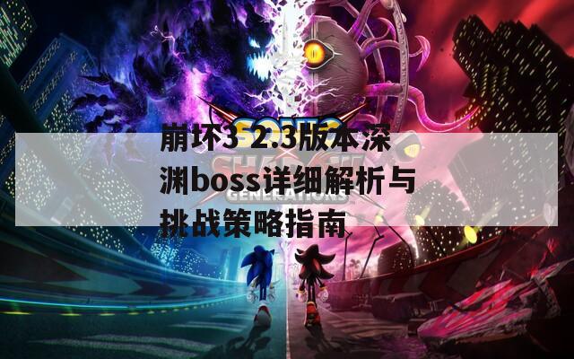 崩坏3 2.3版本深渊boss详细解析与挑战策略指南