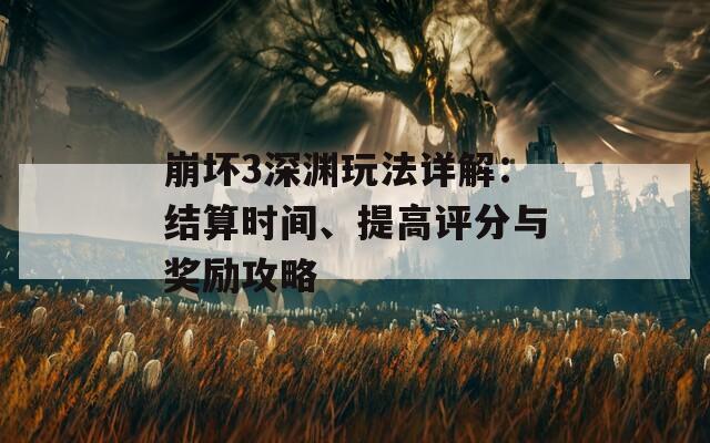 崩坏3深渊玩法详解：结算时间、提高评分与奖励攻略