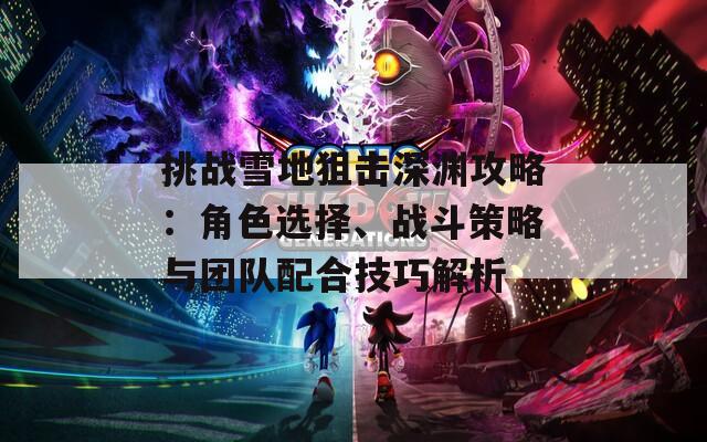 挑战雪地狙击深渊攻略：角色选择、战斗策略与团队配合技巧解析