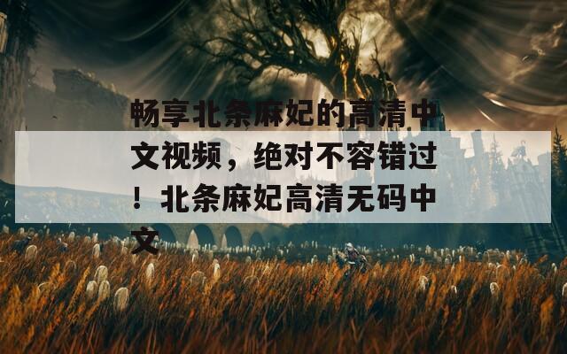 畅享北条麻妃的高清中文视频，绝对不容错过！北条麻妃高清无码中文