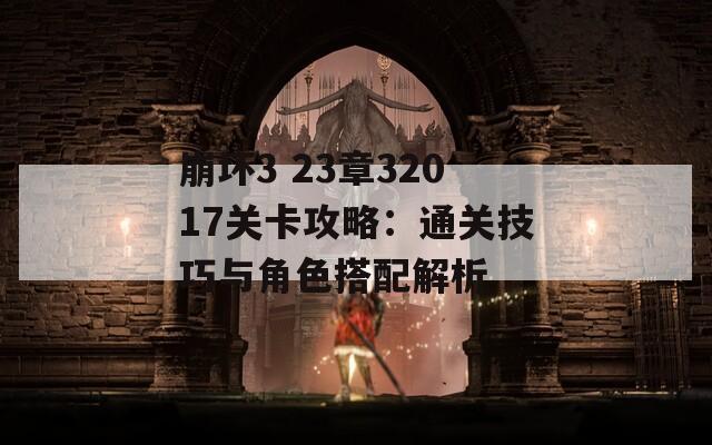 崩坏3 23章32017关卡攻略：通关技巧与角色搭配解析